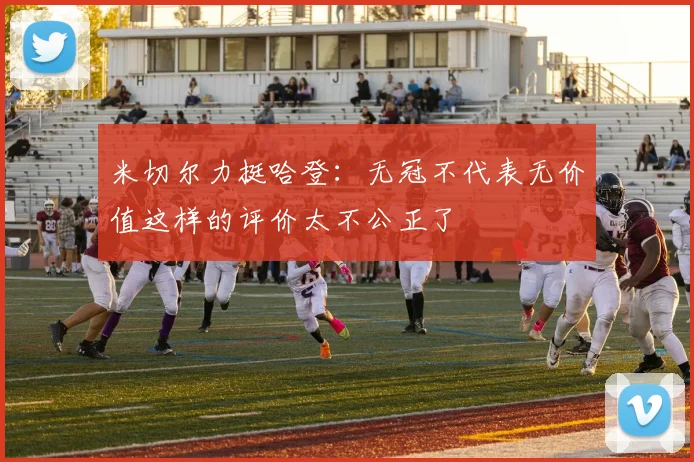 米切尔力挺哈登：无冠不代表无价值这样的评价太不公正了