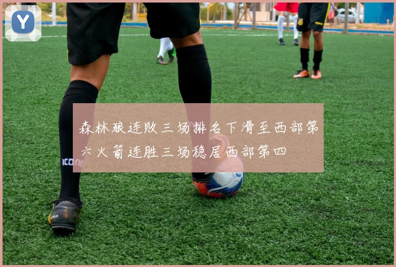 森林狼连败三场排名下滑至西部第六火箭连胜三场稳居西部第四