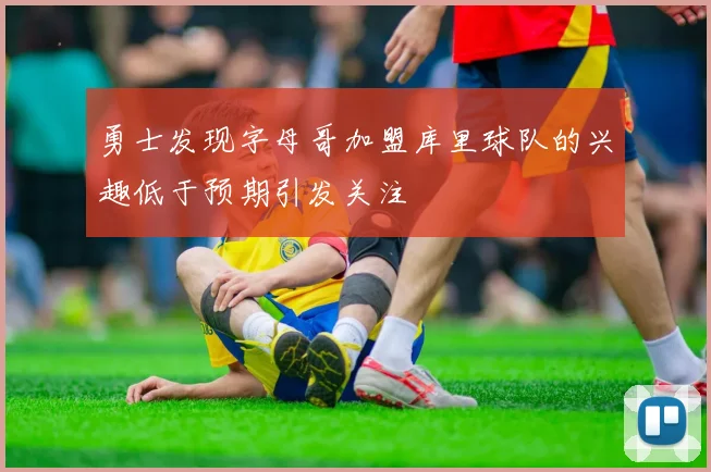 勇士发现字母哥加盟库里球队的兴趣低于预期引发关注
