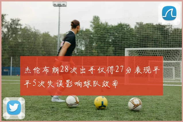 杰伦布朗28次出手仅得27分表现平平5次失误影响球队效率