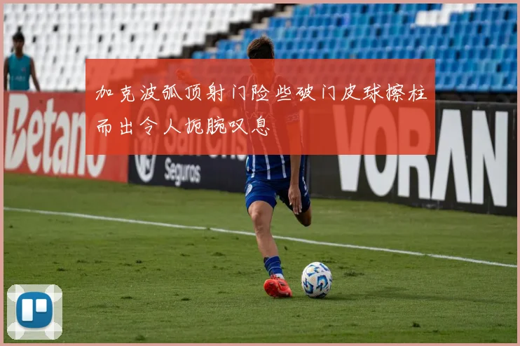加克波弧顶射门险些破门皮球擦柱而出令人扼腕叹息