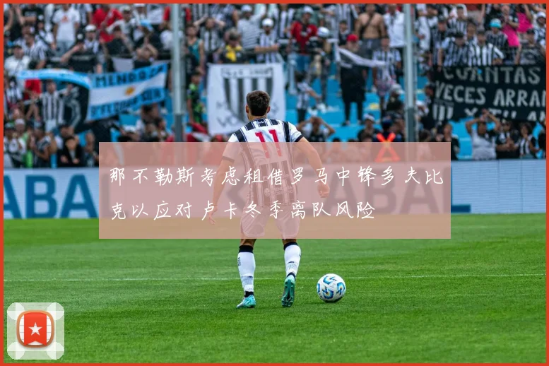 那不勒斯考虑租借罗马中锋多夫比克以应对卢卡冬季离队风险