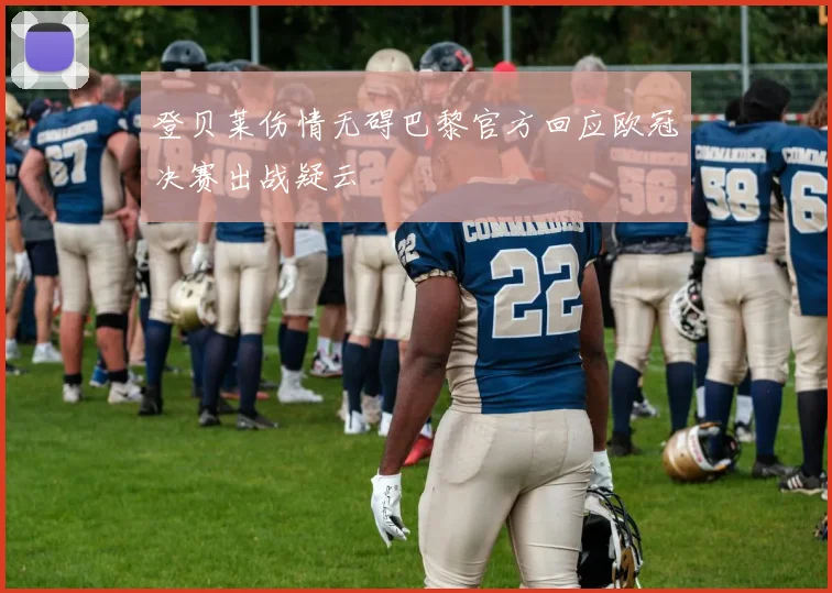 登贝莱伤情无碍巴黎官方回应欧冠决赛出战疑云