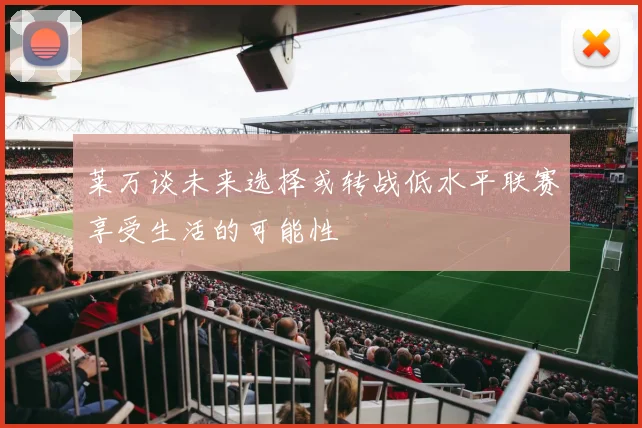 莱万谈未来选择或转战低水平联赛享受生活的可能性