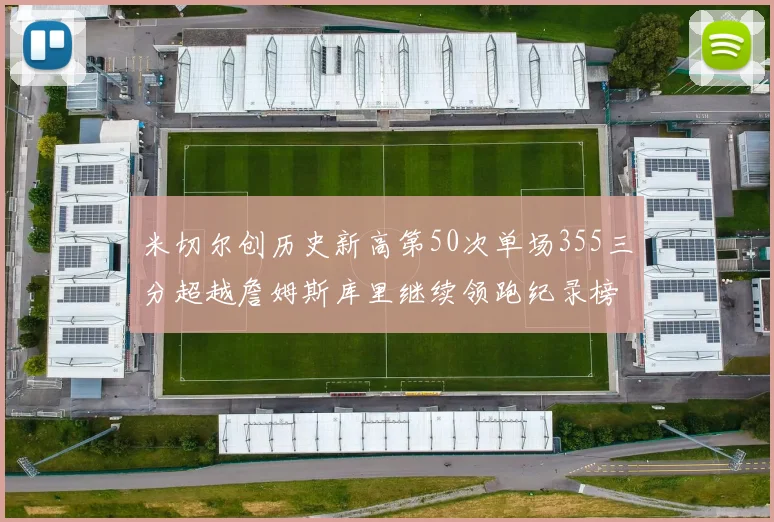 米切尔创历史新高第50次单场355三分超越詹姆斯库里继续领跑纪录榜