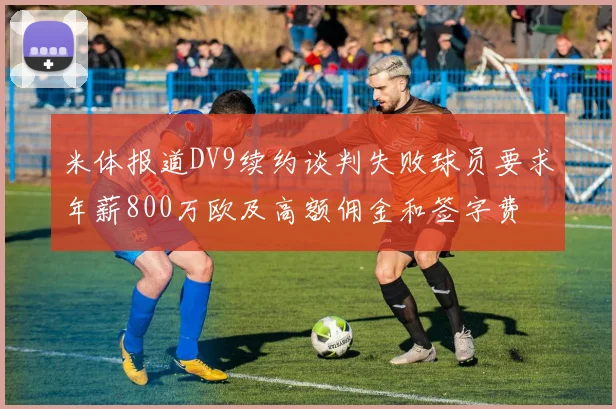 米体报道DV9续约谈判失败球员要求年薪800万欧及高额佣金和签字费