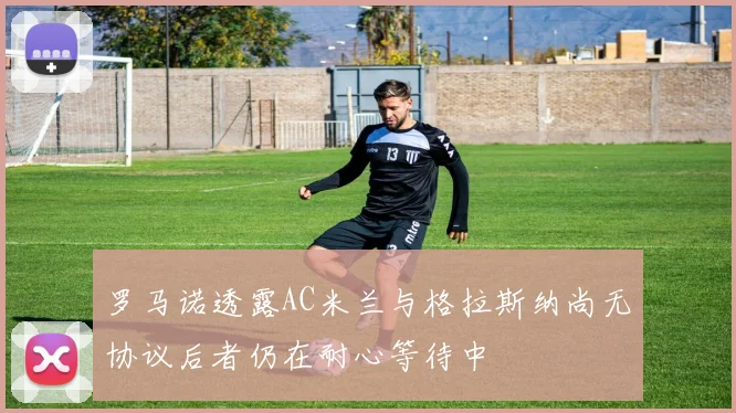 罗马诺透露AC米兰与格拉斯纳尚无协议后者仍在耐心等待中