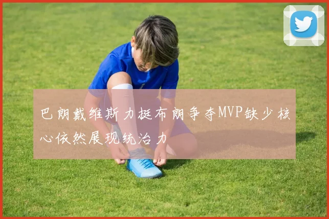 巴朗戴维斯力挺布朗争夺MVP缺少核心依然展现统治力