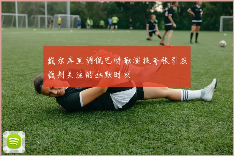 戴尔库里调侃巴特勒演技夸张引发裁判关注的幽默时刻