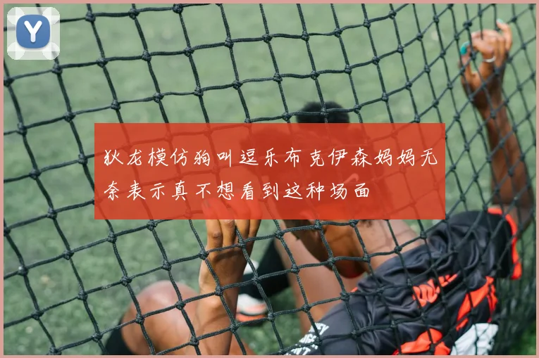 狄龙模仿狗叫逗乐布克伊森妈妈无奈表示真不想看到这种场面