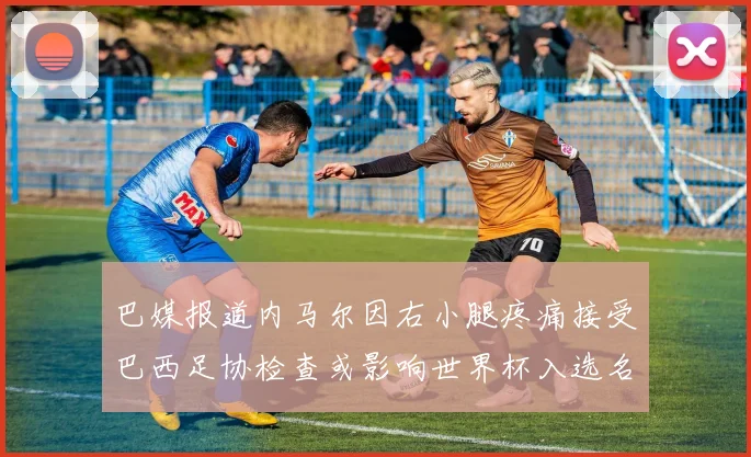 巴媒报道内马尔因右小腿疼痛接受巴西足协检查或影响世界杯入选名单