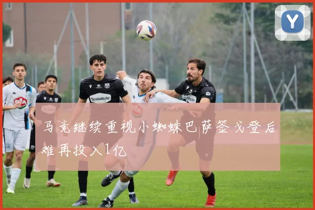 马竞继续重视小蜘蛛巴萨签戈登后难再投入1亿