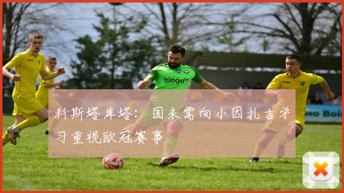 科斯塔库塔：国米需向小因扎吉学习重视欧冠赛事