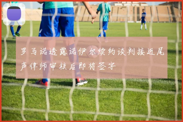 罗马诺透露诺伊尔续约谈判接近尾声律师审核后即将签字