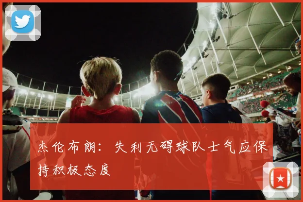 杰伦布朗：失利无碍球队士气应保持积极态度