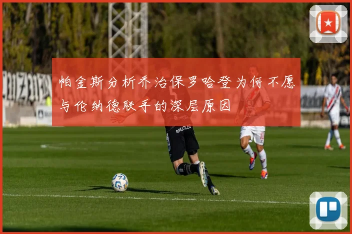 帕金斯分析乔治保罗哈登为何不愿与伦纳德联手的深层原因