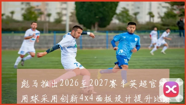 彪马推出2026至2027赛季英超官方用球采用创新4x4面板设计提升比赛表现