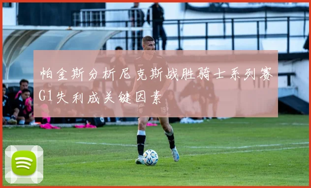 帕金斯分析尼克斯战胜骑士系列赛G1失利成关键因素