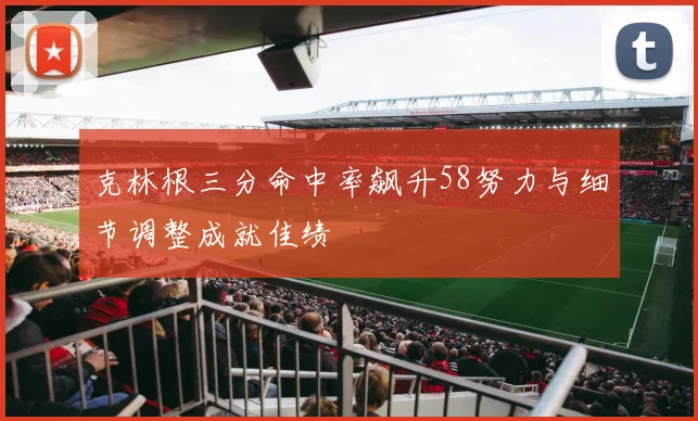 克林根三分命中率飙升58努力与细节调整成就佳绩