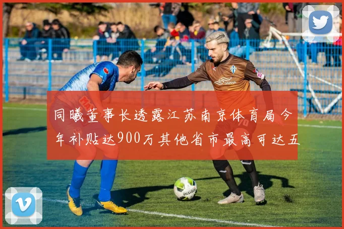 同曦董事长透露江苏南京体育局今年补贴达900万其他省市最高可达五千万
