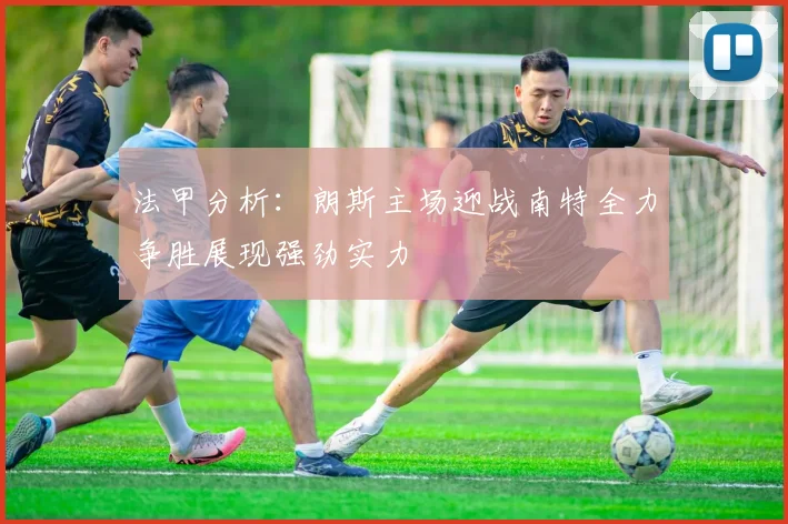 法甲分析：朗斯主场迎战南特全力争胜展现强劲实力